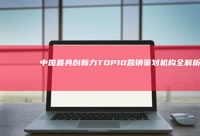 中国最具创新力TOP10营销策划机构全解析